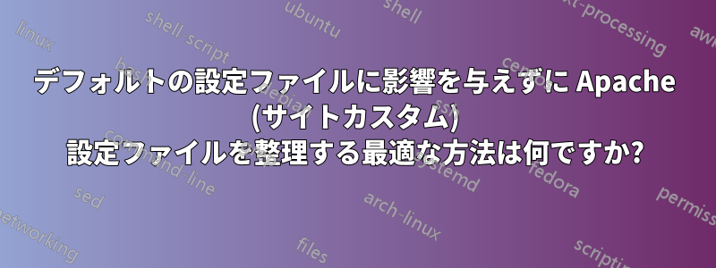 デフォルトの設定ファイルに影響を与えずに Apache (サイトカスタム) 設定ファイルを整理する最適な方法は何ですか?