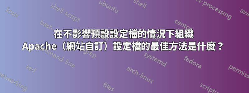 在不影響預設設定檔的情況下組織 Apache（網站自訂）設定檔的最佳方法是什麼？