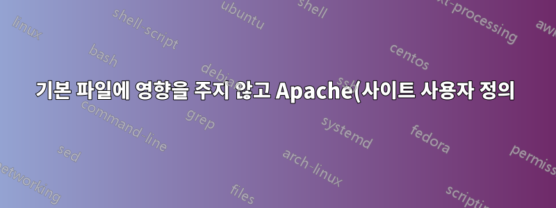 기본 파일에 영향을 주지 않고 Apache(사이트 사용자 정의) 구성 파일을 구성하는 가장 좋은 방법은 무엇입니까?