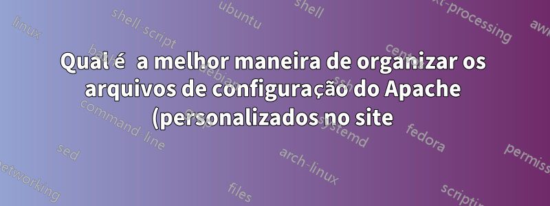 Qual é a melhor maneira de organizar os arquivos de configuração do Apache (personalizados no site) sem afetar os arquivos padrão?