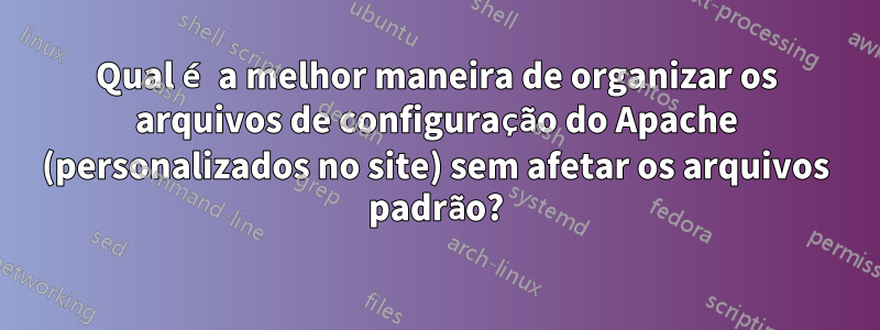 Qual é a melhor maneira de organizar os arquivos de configuração do Apache (personalizados no site) sem afetar os arquivos padrão?