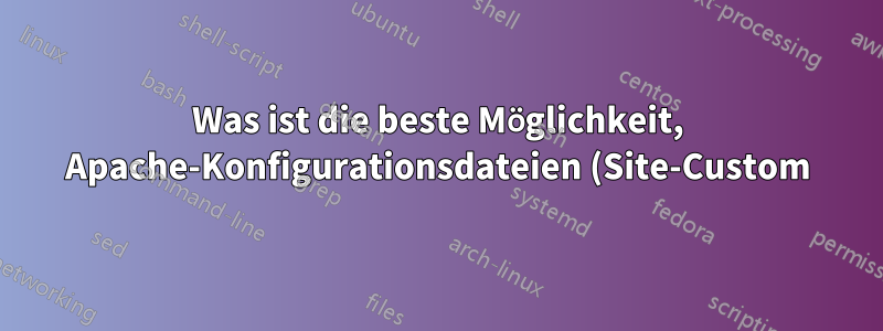 Was ist die beste Möglichkeit, Apache-Konfigurationsdateien (Site-Custom) zu organisieren, ohne die Standardkonfigurationsdateien zu beeinträchtigen?