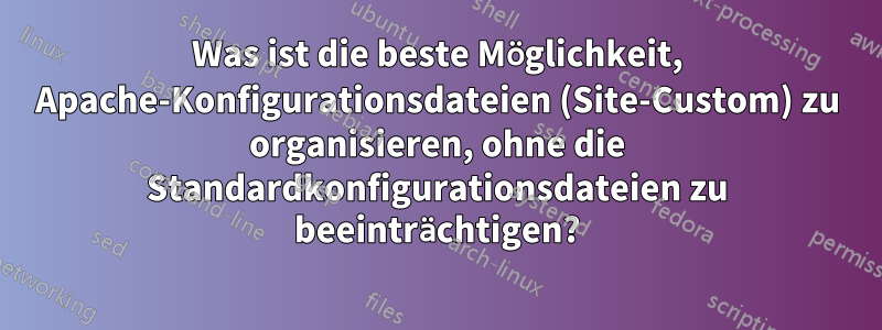 Was ist die beste Möglichkeit, Apache-Konfigurationsdateien (Site-Custom) zu organisieren, ohne die Standardkonfigurationsdateien zu beeinträchtigen?