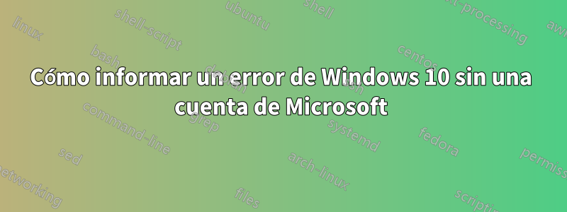 Cómo informar un error de Windows 10 sin una cuenta de Microsoft