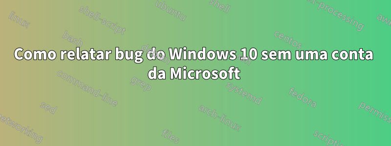 Como relatar bug do Windows 10 sem uma conta da Microsoft