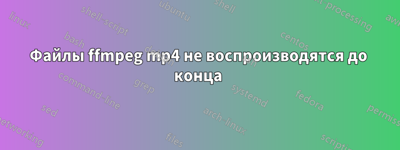 Файлы ffmpeg mp4 не воспроизводятся до конца