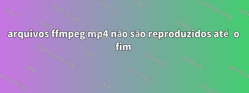 arquivos ffmpeg mp4 não são reproduzidos até o fim