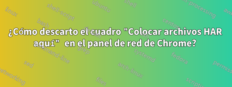 ¿Cómo descarto el cuadro "Colocar archivos HAR aquí" en el panel de red de Chrome?