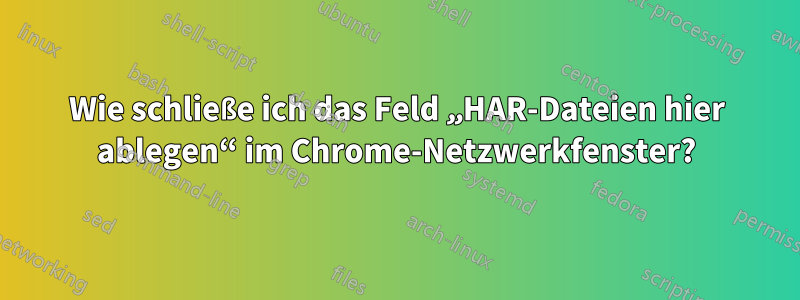 Wie schließe ich das Feld „HAR-Dateien hier ablegen“ im Chrome-Netzwerkfenster?