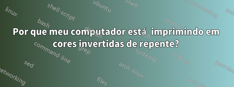 Por que meu computador está imprimindo em cores invertidas de repente?