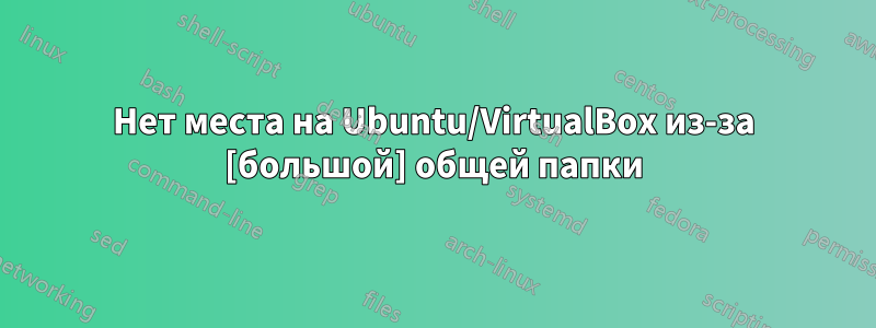 Нет места на Ubuntu/VirtualBox из-за [большой] общей папки