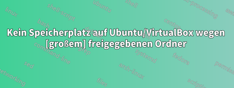 Kein Speicherplatz auf Ubuntu/VirtualBox wegen [großem] freigegebenen Ordner