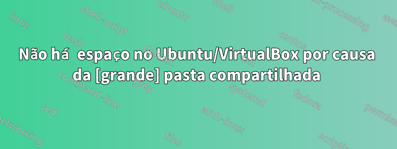 Não há espaço no Ubuntu/VirtualBox por causa da [grande] pasta compartilhada