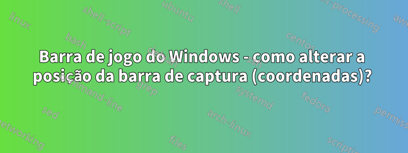 Barra de jogo do Windows - como alterar a posição da barra de captura (coordenadas)?