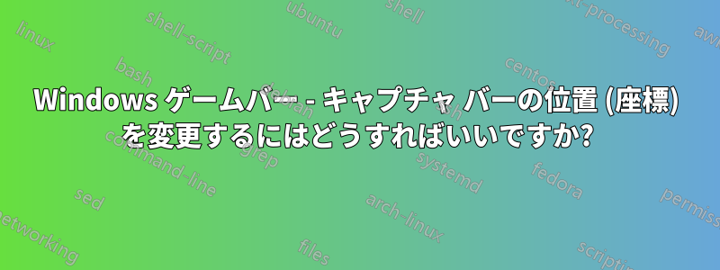 Windows ゲームバー - キャプチャ バーの位置 (座標) を変更するにはどうすればいいですか?