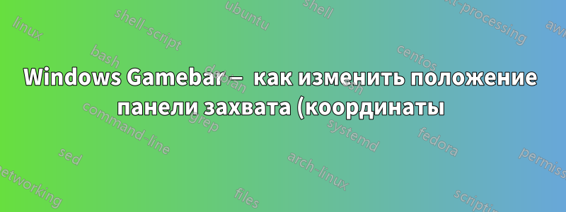 Windows Gamebar — как изменить положение панели захвата (координаты)?