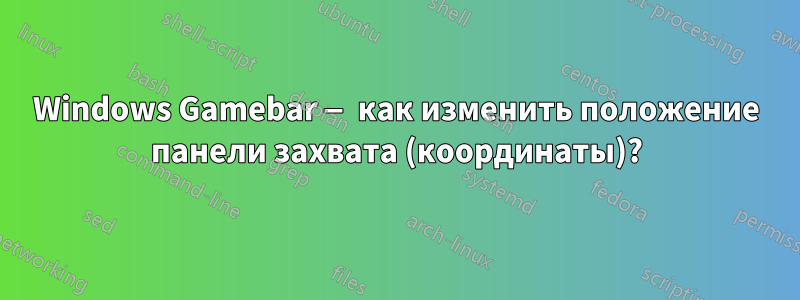 Windows Gamebar — как изменить положение панели захвата (координаты)?