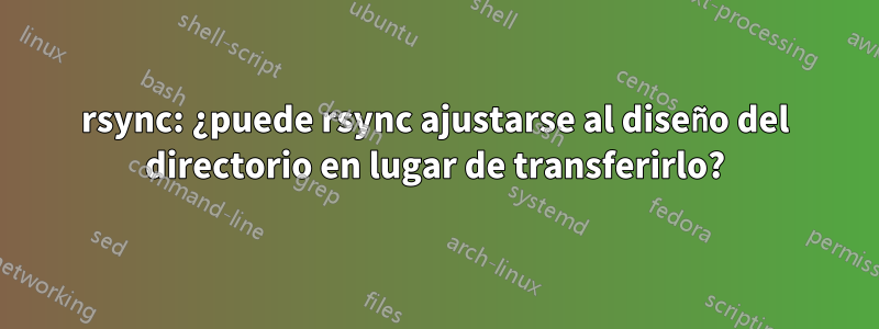 rsync: ¿puede rsync ajustarse al diseño del directorio en lugar de transferirlo?