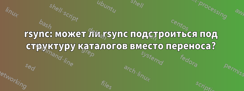 rsync: может ли rsync подстроиться под структуру каталогов вместо переноса?