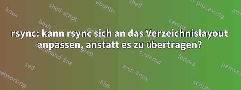 rsync: kann rsync sich an das Verzeichnislayout anpassen, anstatt es zu übertragen?