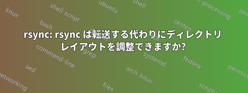 rsync: rsync は転送する代わりにディレクトリ レイアウトを調整できますか?