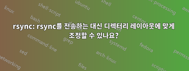 rsync: rsync를 전송하는 대신 디렉터리 레이아웃에 맞게 조정할 수 있나요?