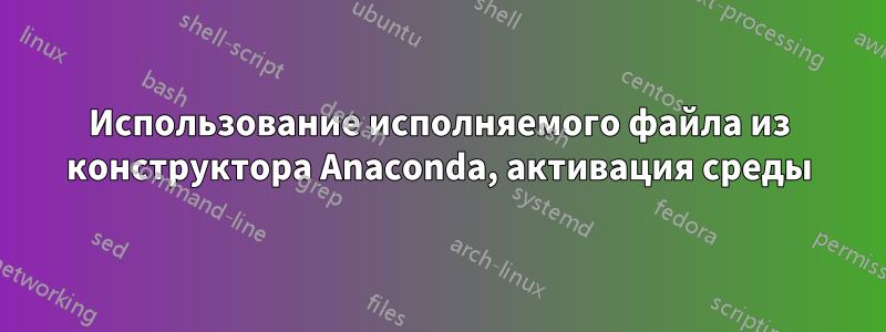 Использование исполняемого файла из конструктора Anaconda, активация среды