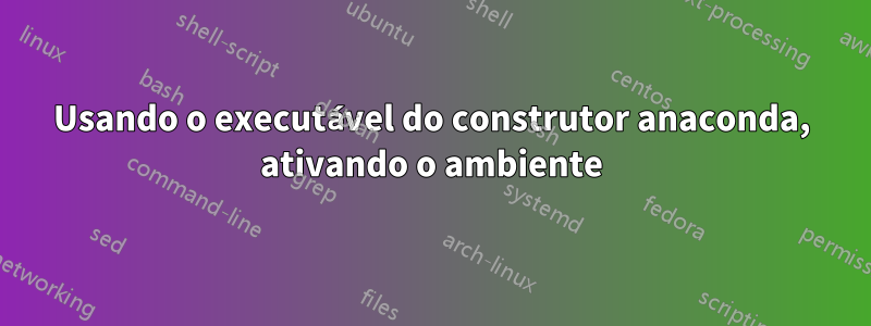 Usando o executável do construtor anaconda, ativando o ambiente