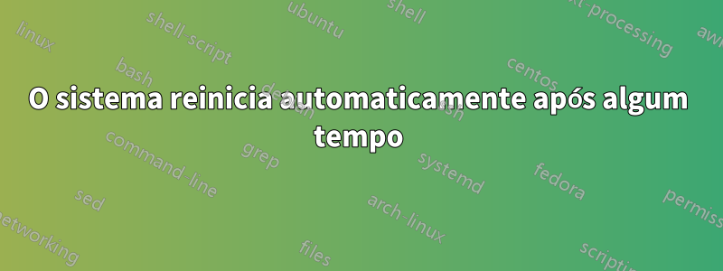 O sistema reinicia automaticamente após algum tempo