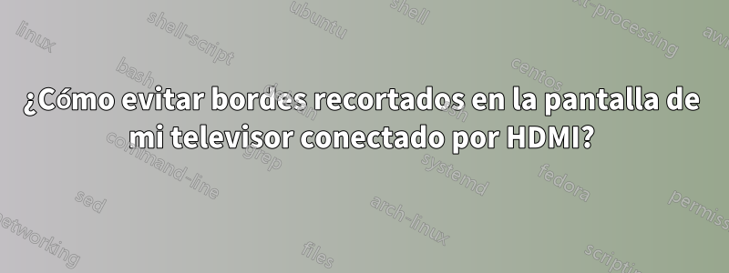 ¿Cómo evitar bordes recortados en la pantalla de mi televisor conectado por HDMI?