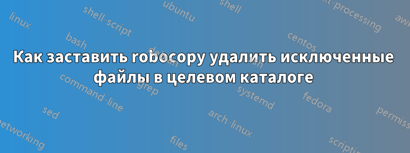 Как заставить robocopy удалить исключенные файлы в целевом каталоге