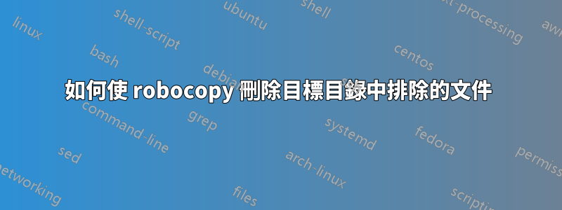 如何使 robocopy 刪除目標目錄中排除的文件