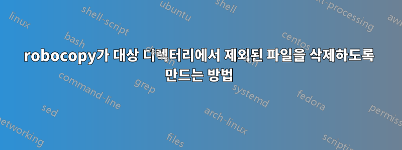 robocopy가 대상 디렉터리에서 제외된 파일을 삭제하도록 만드는 방법