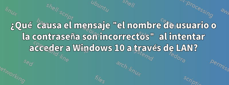 ¿Qué causa el mensaje "el nombre de usuario o la contraseña son incorrectos" al intentar acceder a Windows 10 a través de LAN?