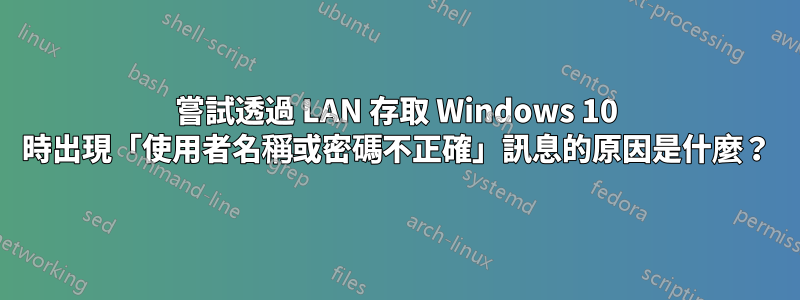 嘗試透過 LAN 存取 Windows 10 時出現「使用者名稱或密碼不正確」訊息的原因是什麼？