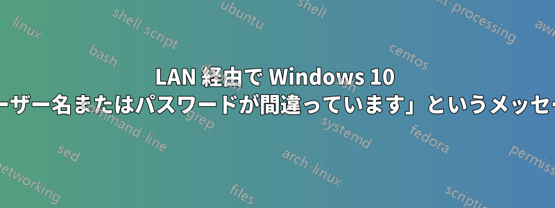 LAN 経由で Wi​​ndows 10 にアクセスしようとすると、「ユーザー名またはパスワードが間違っています」というメッセージが表示される原因は何ですか?