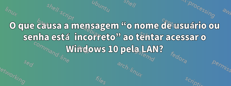 O que causa a mensagem “o nome de usuário ou senha está incorreto” ao tentar acessar o Windows 10 pela LAN?