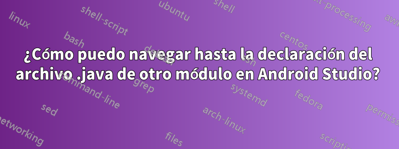 ¿Cómo puedo navegar hasta la declaración del archivo .java de otro módulo en Android Studio?