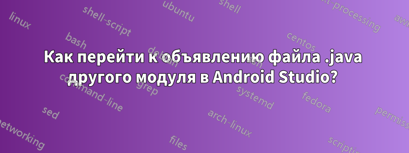 Как перейти к объявлению файла .java другого модуля в Android Studio?