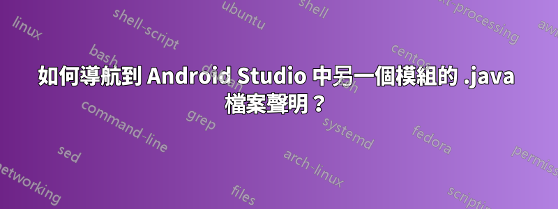 如何導航到 Android Studio 中另一個模組的 .java 檔案聲明？