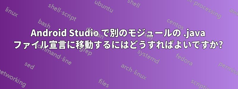 Android Studio で別のモジュールの .java ファイル宣言に移動するにはどうすればよいですか?