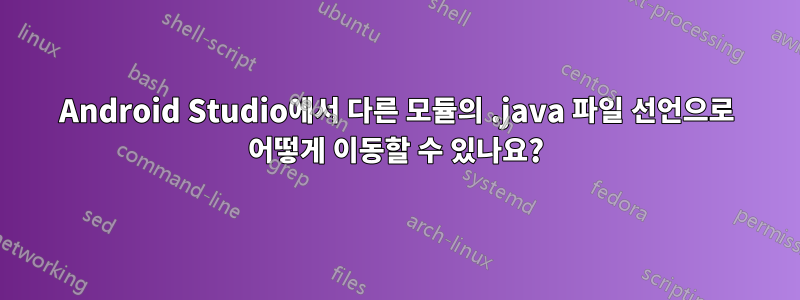 Android Studio에서 다른 모듈의 .java 파일 선언으로 어떻게 이동할 수 있나요?