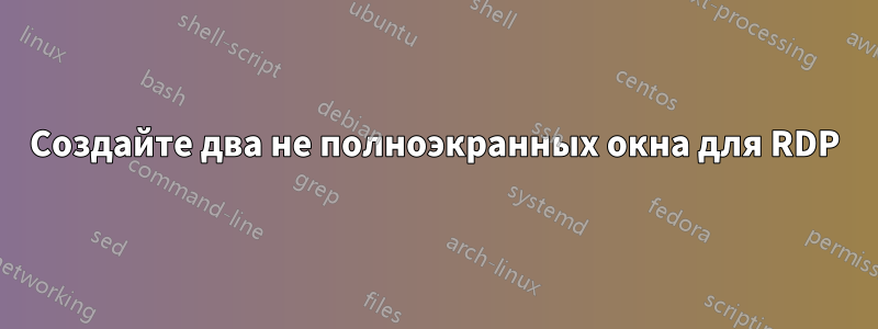 Создайте два не полноэкранных окна для RDP