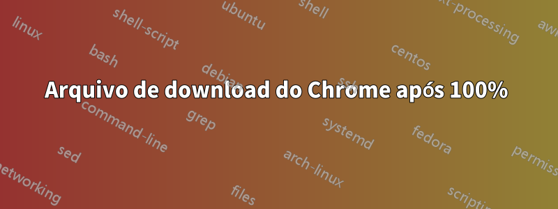 Arquivo de download do Chrome após 100%