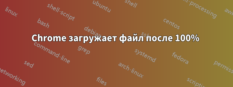 Chrome загружает файл после 100%