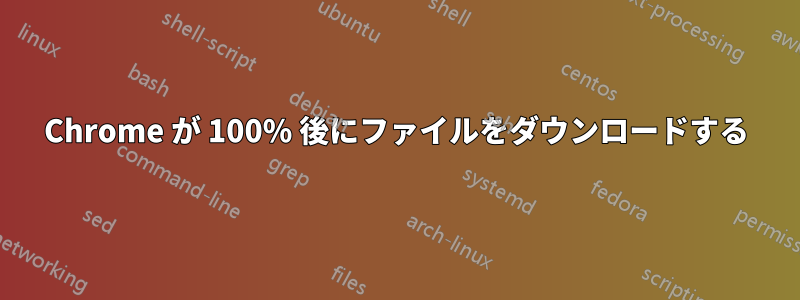 Chrome が 100% 後にファイルをダウンロードする