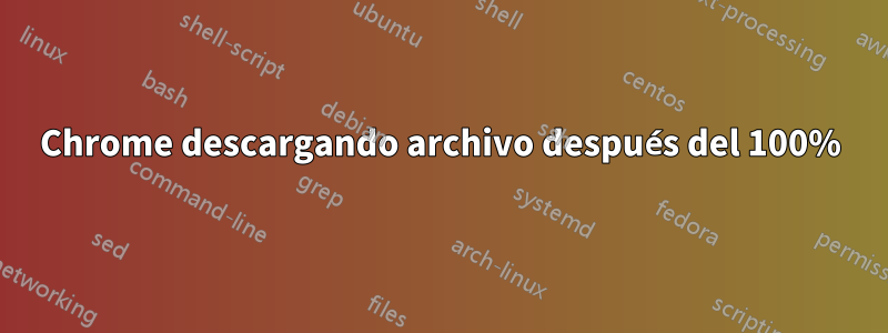 Chrome descargando archivo después del 100%