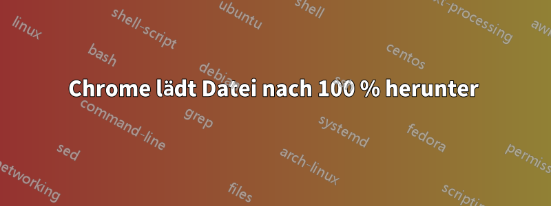 Chrome lädt Datei nach 100 % herunter