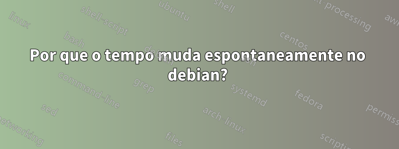 Por que o tempo muda espontaneamente no debian?