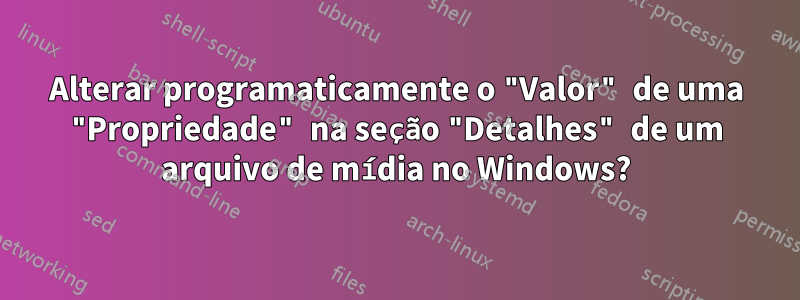 Alterar programaticamente o "Valor" de uma "Propriedade" na seção "Detalhes" de um arquivo de mídia no Windows?